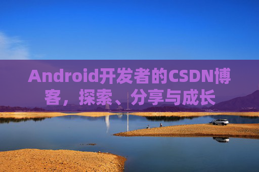 Android开发者的CSDN博客，探索、分享与成长